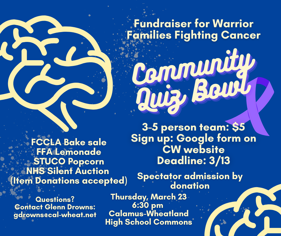 fundraiser for warrior families fighting cancer community quiz bowl fccla bake sale ffa lemonade stuco popcorn nhs silent aution item donations accepted questions contact glenn drowns gdrowns@cal-wheat.net 3-5 person team $5 sign up google fomr on CW website deadline 3/13 spectator admision by donation thursday march 23 6:30pm calamus wheatlnad high school commons